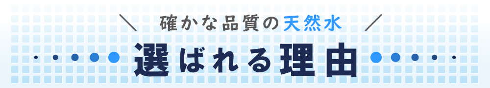 確かな品質の天然水。選ばれる理由