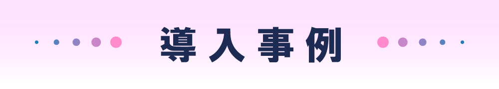 様々なシーンに。導入事例